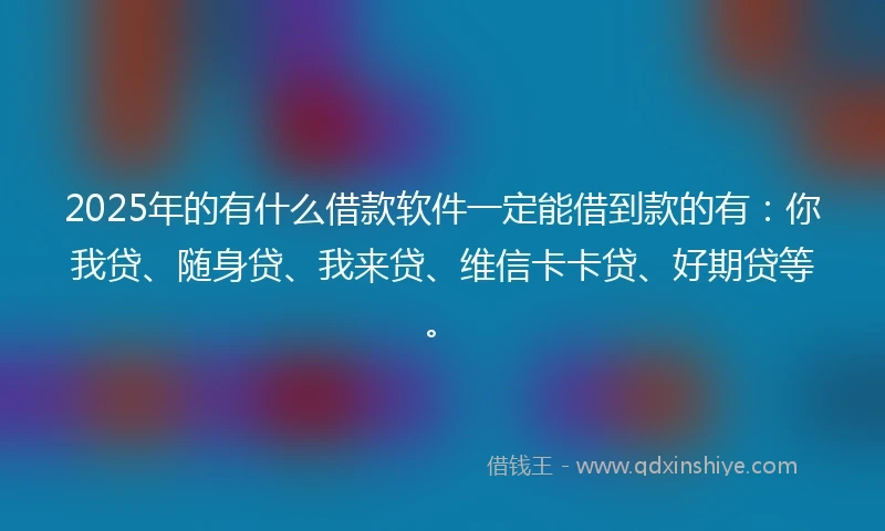 2025年的有什么借款软件一定能借到款的有：你我贷、随身贷、我来贷、维信卡卡贷、好期贷等。
