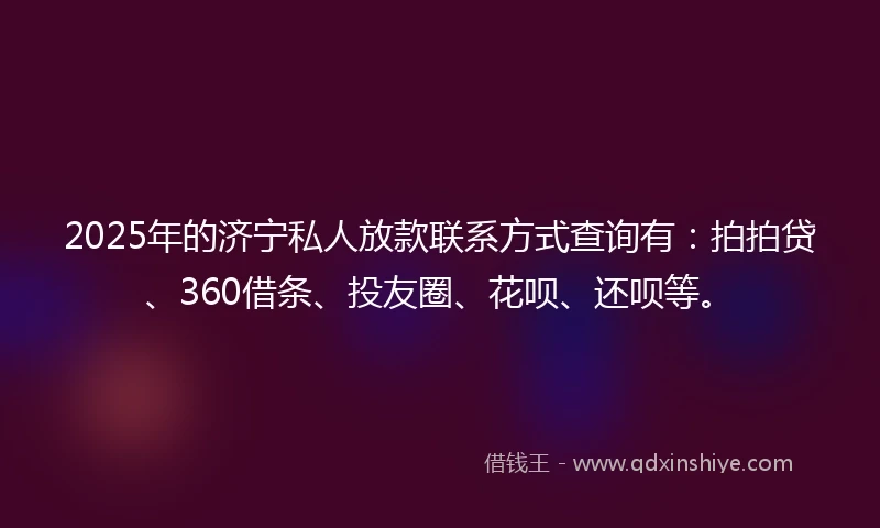 2025年的济宁私人放款联系方式查询有：拍拍贷、360借条、投友圈、花呗、还呗等。