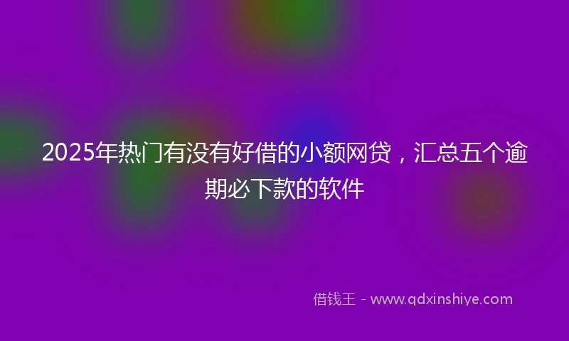 2025年热门有没有好借的小额网贷，汇总五个逾期必下款的软件