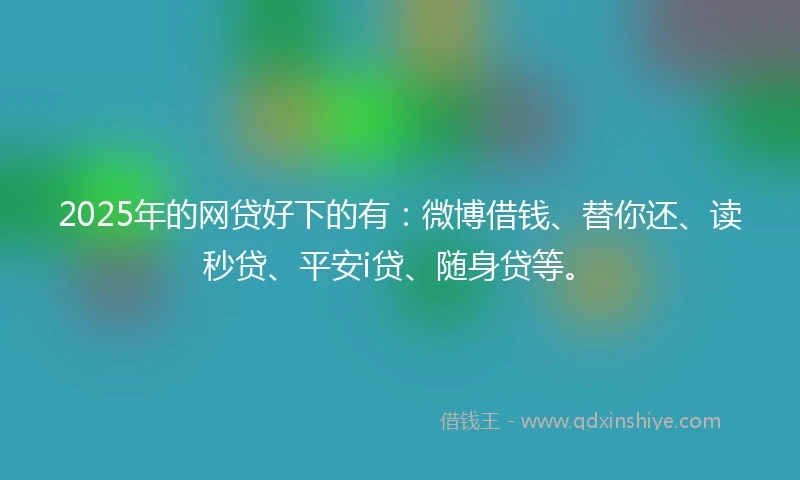 2025年的网贷好下的有：微博借钱、替你还、读秒贷、平安i贷、随身贷等。