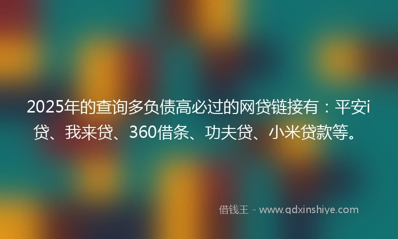 2025年的查询多负债高必过的网贷链接有：平安i贷、我来贷、360借条、功夫贷、小米贷款等。