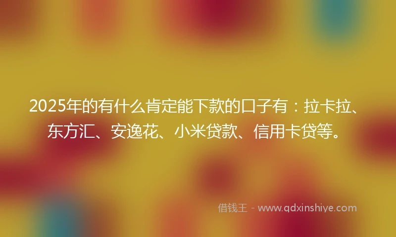 2025年的有什么肯定能下款的口子有：拉卡拉、东方汇、安逸花、小米贷款、信用卡贷等。