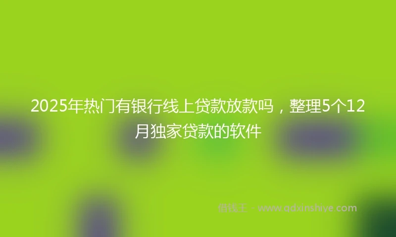 2025年热门有银行线上贷款放款吗，整理5个12月独家贷款的软件