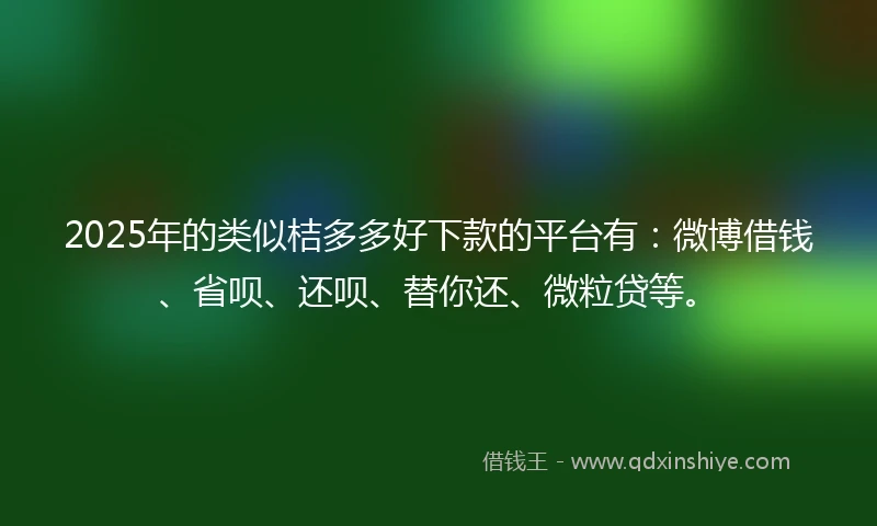 2025年的类似桔多多好下款的平台有：微博借钱、省呗、还呗、替你还、微粒贷等。