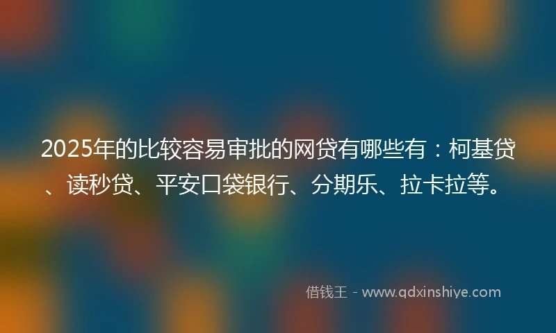 2025年的比较容易审批的网贷有哪些有：柯基贷、读秒贷、平安口袋银行、分期乐、拉卡拉等。