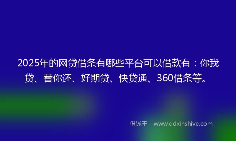 2025年的网贷借条有哪些平台可以借款有：你我贷、替你还、好期贷、快贷通、360借条等。