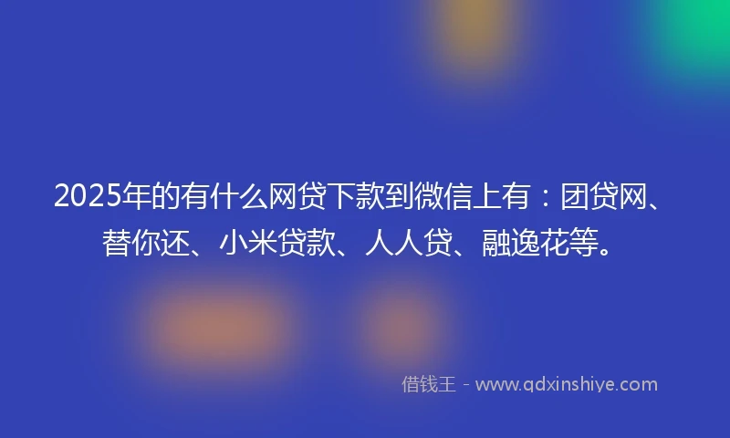 2025年的有什么网贷下款到微信上有：团贷网、替你还、小米贷款、人人贷、融逸花等。