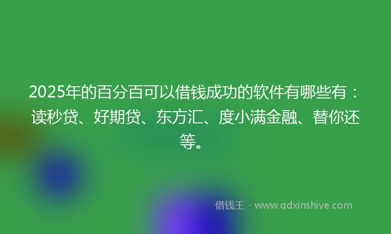 2025年的百分百可以借钱成功的软件有哪些有：读秒贷、好期贷、东方汇、度小满金融、替你还等。