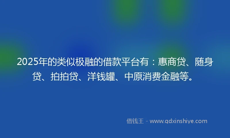 2025年的类似极融的借款平台有：惠商贷、随身贷、拍拍贷、洋钱罐、中原消费金融等。