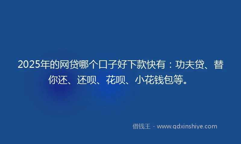 2025年的网贷哪个口子好下款快有：功夫贷、替你还、还呗、花呗、小花钱包等。