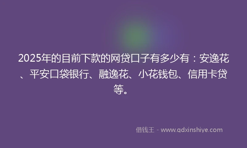 2025年的目前下款的网贷口子有多少有：安逸花、平安口袋银行、融逸花、小花钱包、信用卡贷等。