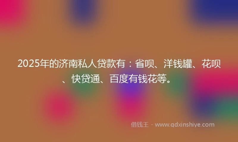 2025年的济南私人贷款有：省呗、洋钱罐、花呗、快贷通、百度有钱花等。