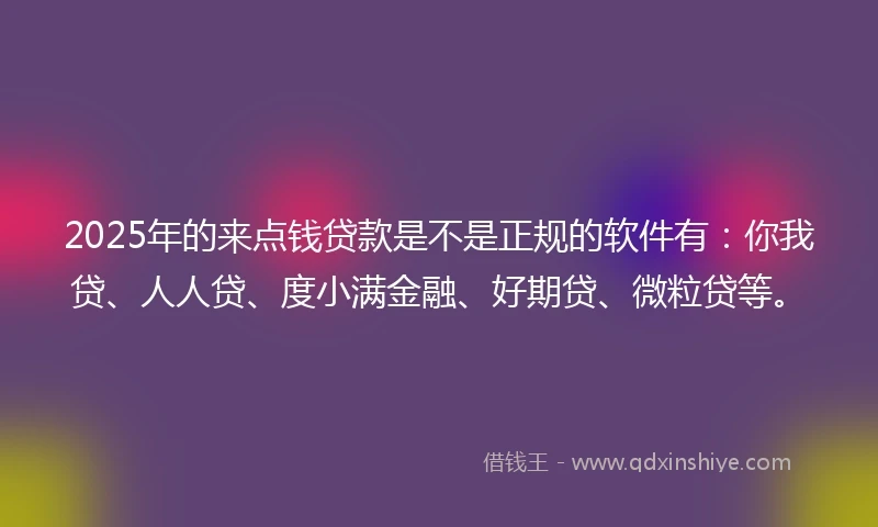2025年的来点钱贷款是不是正规的软件有：你我贷、人人贷、度小满金融、好期贷、微粒贷等。
