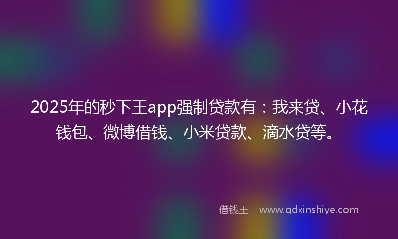 2025年的秒下王app强制贷款有：我来贷、小花钱包、微博借钱、小米贷款、滴水贷等。