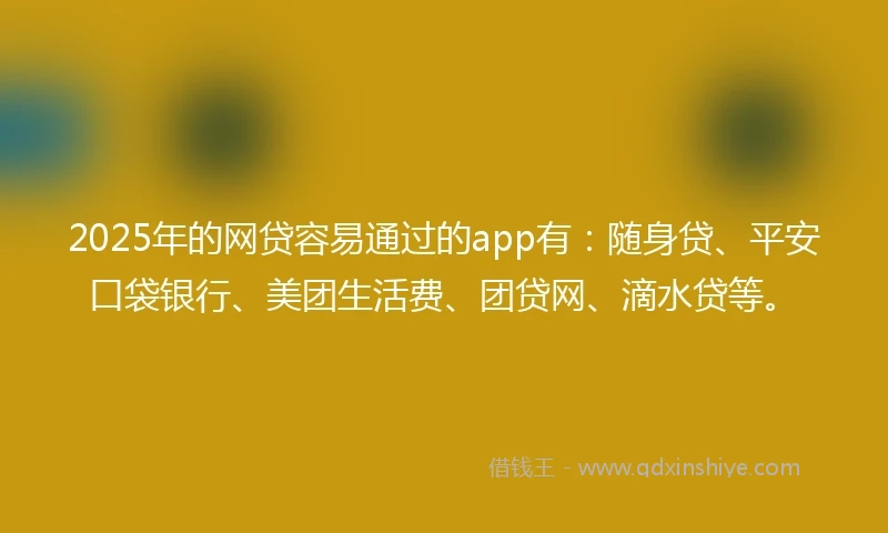 2025年的网贷容易通过的app有：随身贷、平安口袋银行、美团生活费、团贷网、滴水贷等。