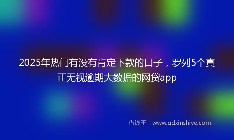 2025年热门有没有肯定下款的口子，罗列5个真正无视逾期大数据的网贷app