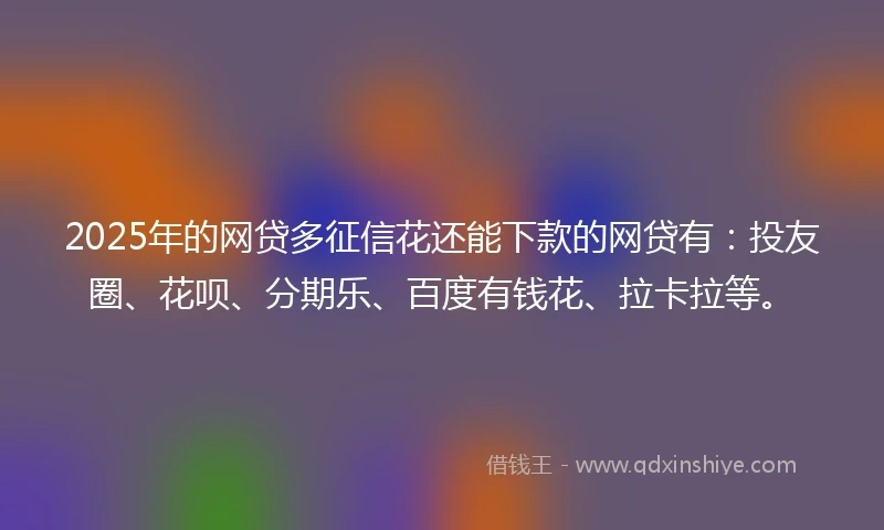 2025年的网贷多征信花还能下款的网贷有：投友圈、花呗、分期乐、百度有钱花、拉卡拉等。