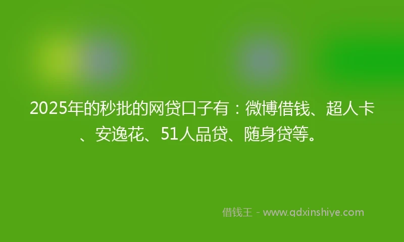 2025年的秒批的网贷口子有：微博借钱、超人卡、安逸花、51人品贷、随身贷等。