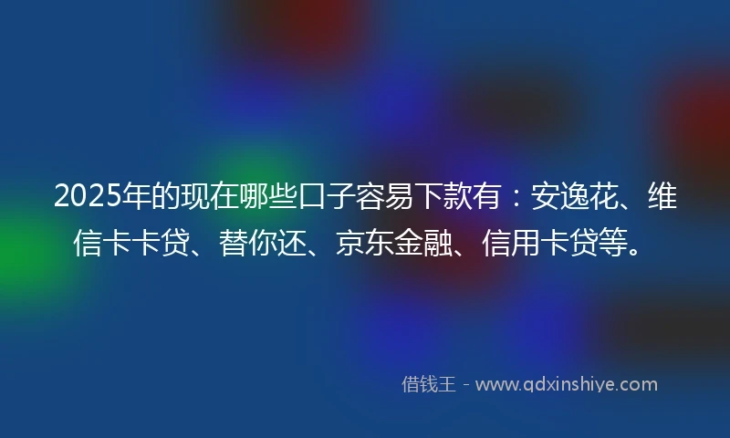 2025年的现在哪些口子容易下款有：安逸花、维信卡卡贷、替你还、京东金融、信用卡贷等。