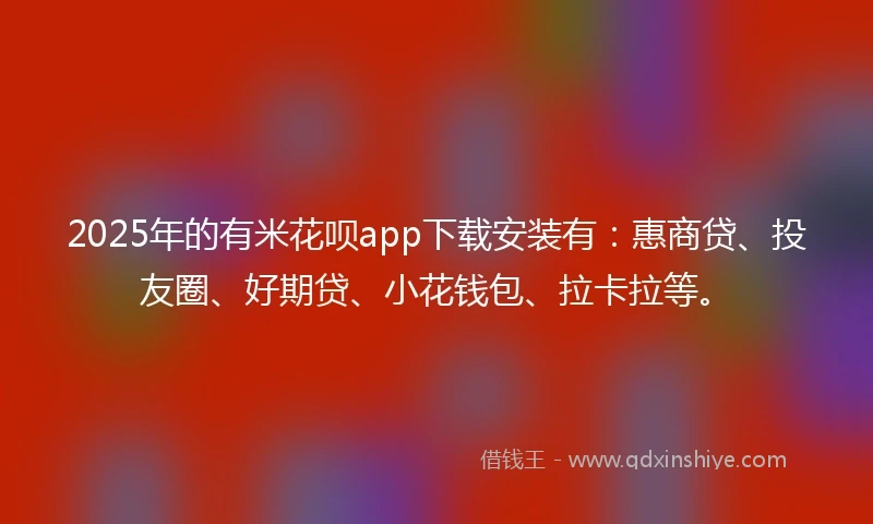 2025年的有米花呗app下载安装有：惠商贷、投友圈、好期贷、小花钱包、拉卡拉等。