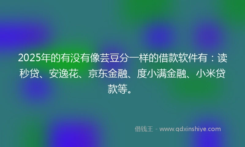 2025年的有没有像芸豆分一样的借款软件有：读秒贷、安逸花、京东金融、度小满金融、小米贷款等。