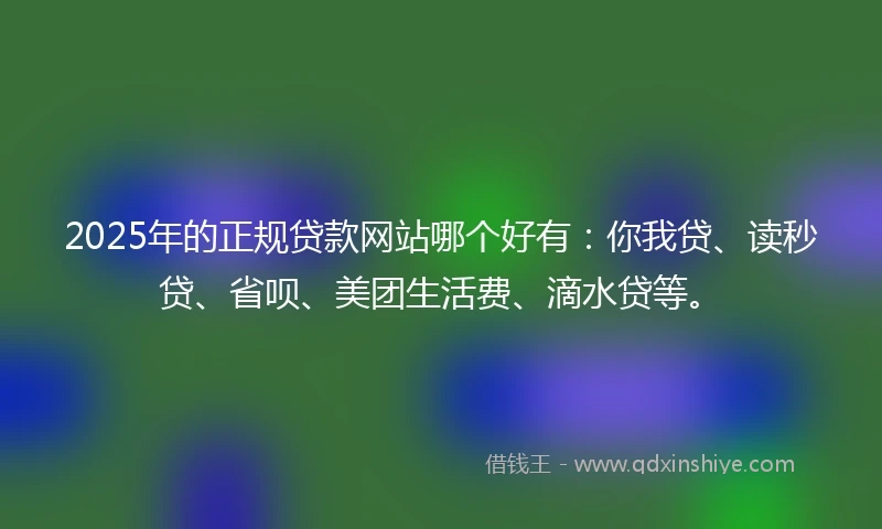 2025年的正规贷款网站哪个好有：你我贷、读秒贷、省呗、美团生活费、滴水贷等。