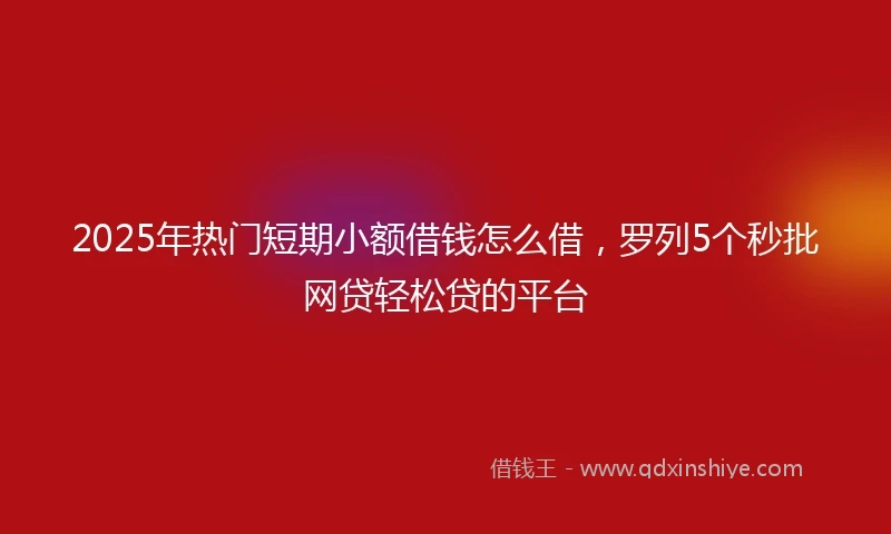 2025年热门短期小额借钱怎么借，罗列5个秒批网贷轻松贷的平台