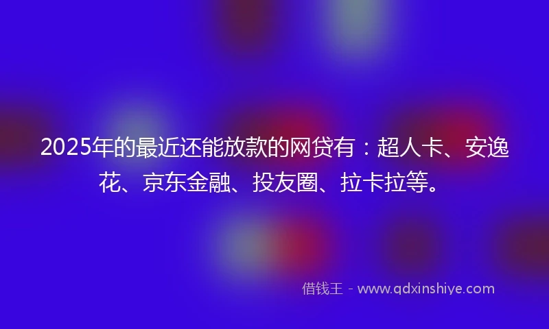 2025年的最近还能放款的网贷有：超人卡、安逸花、京东金融、投友圈、拉卡拉等。