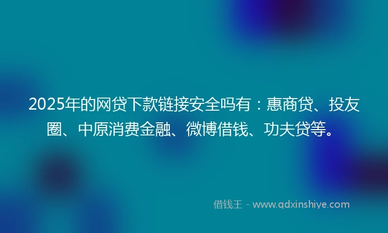 2025年的网贷下款链接安全吗有：惠商贷、投友圈、中原消费金融、微博借钱、功夫贷等。