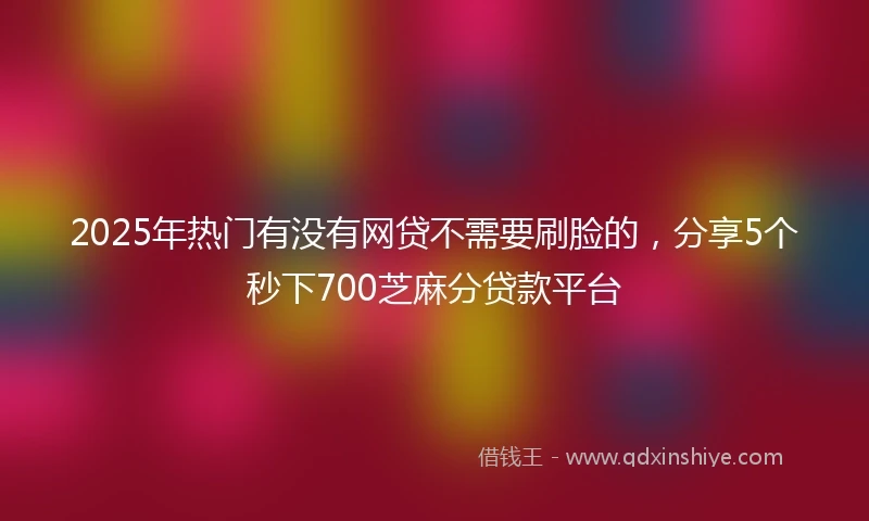 2025年热门有没有网贷不需要刷脸的，分享5个秒下700芝麻分贷款平台