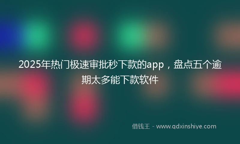 2025年热门极速审批秒下款的app，盘点五个逾期太多能下款软件