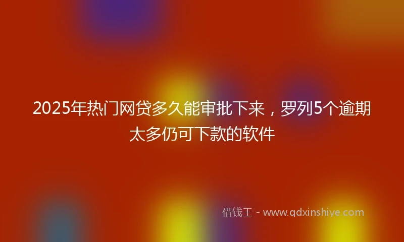 2025年热门网贷多久能审批下来，罗列5个逾期太多仍可下款的软件