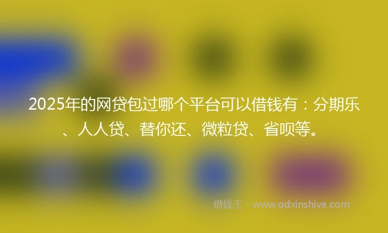 2025年的网贷包过哪个平台可以借钱有：分期乐、人人贷、替你还、微粒贷、省呗等。