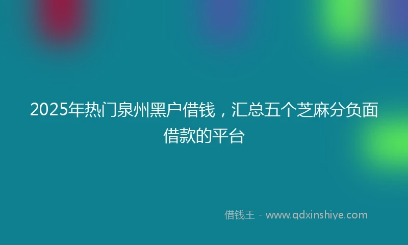 2025年热门泉州黑户借钱，汇总五个芝麻分负面借款的平台