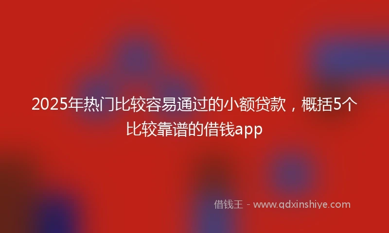2025年热门比较容易通过的小额贷款，概括5个比较靠谱的借钱app