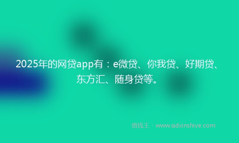 2025年的网贷app有:e微贷、你我贷、好期贷、东方汇、随身贷等。