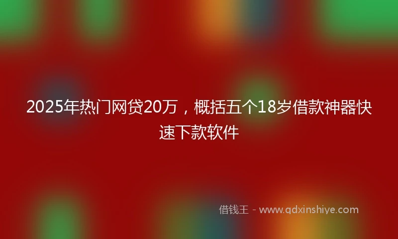2025年热门网贷20万，概括五个18岁借款神器快速下款软件