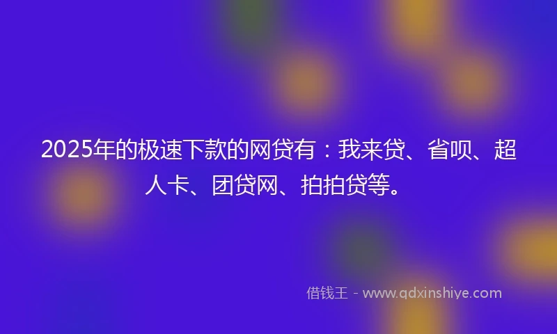 2025年的极速下款的网贷有：我来贷、省呗、超人卡、团贷网、拍拍贷等。
