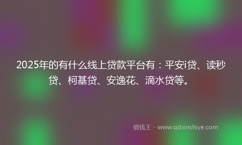 2025年的有什么线上贷款平台有：平安i贷、读秒贷、柯基贷、安逸花、滴水贷等。