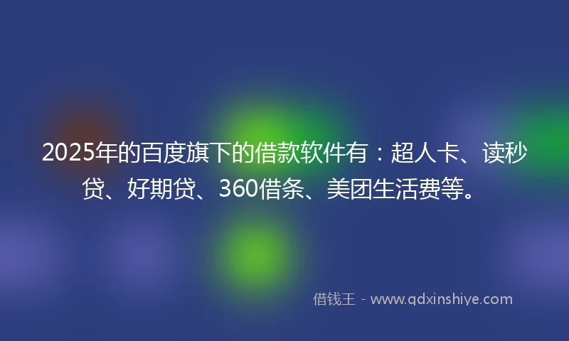 2025年的百度旗下的借款软件有：超人卡、读秒贷、好期贷、360借条、美团生活费等。