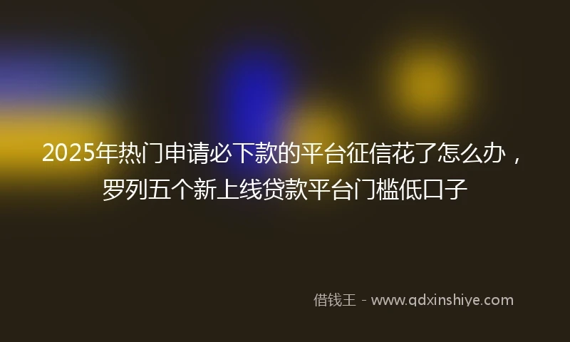 2025年热门申请必下款的平台征信花了怎么办，罗列五个新上线贷款平台门槛低口子