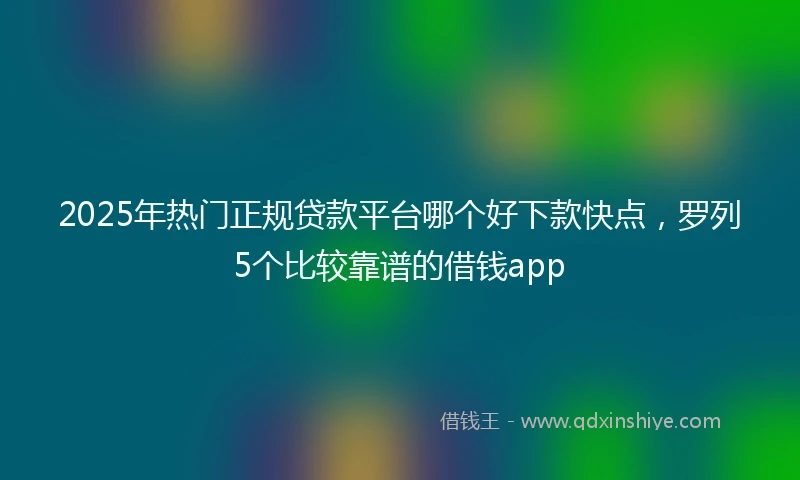 2025年热门正规贷款平台哪个好下款快点，罗列5个比较靠谱的借钱app