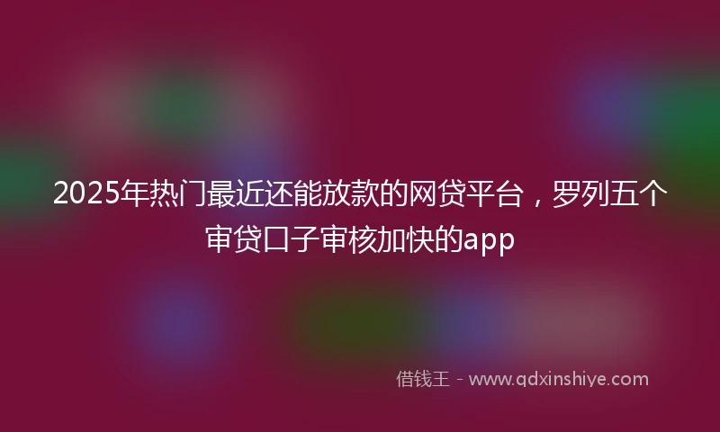 2025年热门最近还能放款的网贷平台，罗列五个审贷口子审核加快的app