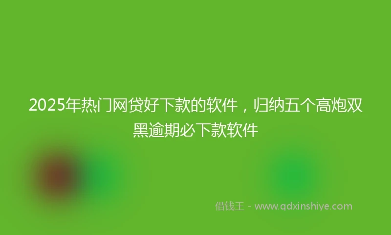 2025年热门网贷好下款的软件，归纳五个高炮双黑逾期必下款软件