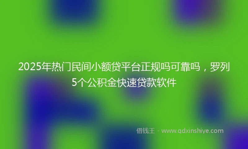 2025年热门民间小额贷平台正规吗可靠吗，罗列5个公积金快速贷款软件