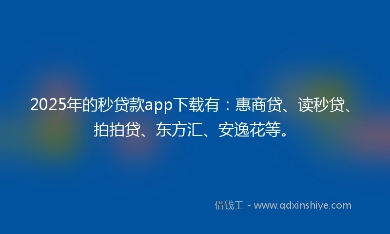 2025年的秒贷款app下载有：惠商贷、读秒贷、拍拍贷、东方汇、安逸花等。