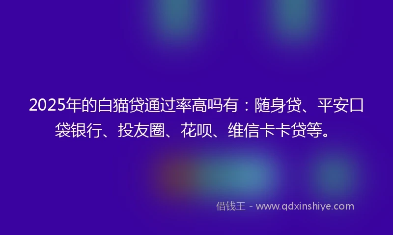 2025年的白猫贷通过率高吗有：随身贷、平安口袋银行、投友圈、花呗、维信卡卡贷等。