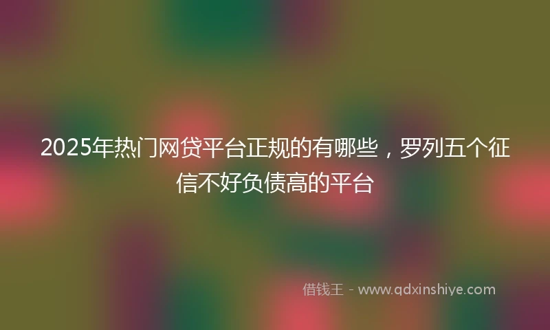 2025年热门网贷平台正规的有哪些，罗列五个征信不好负债高的平台