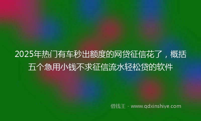 2025年热门有车秒出额度的网贷征信花了，概括五个急用小钱不求征信流水轻松贷的软件