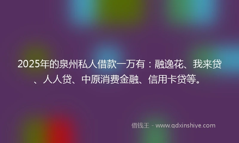 2025年的泉州私人借款一万有：融逸花、我来贷、人人贷、中原消费金融、信用卡贷等。